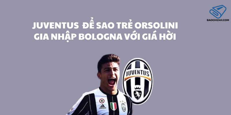 Juventus bất ngờ để sao trẻ Orsolini gia nhập Bologna với giá hời 