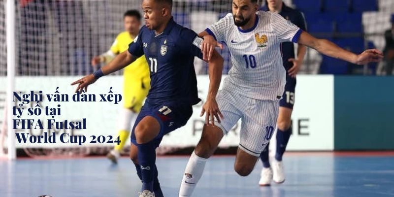 Nghi vấn dàn xếp tỷ số tại FIFA Futsal World Cup 2024